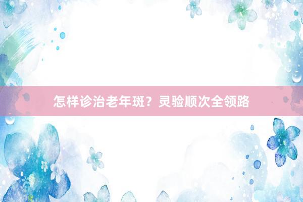 怎样诊治老年斑？灵验顺次全领路
